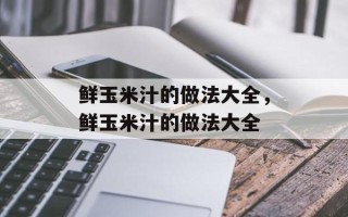 鲜玉米汁的做法大全，鲜玉米汁的做法大全