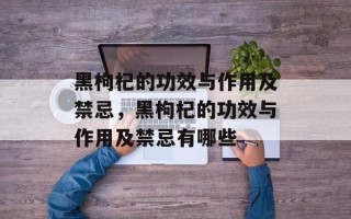 黑枸杞的功效与作用及禁忌，黑枸杞的功效与作用及禁忌有哪些