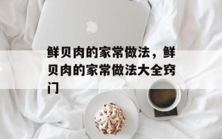 鲜贝肉的家常做法，鲜贝肉的家常做法大全窍门