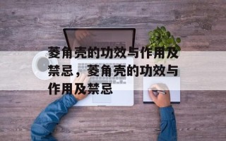 菱角壳的功效与作用及禁忌，菱角壳的功效与作用及禁忌
