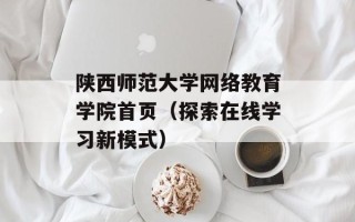 陕西师范大学网络教育学院首页（探索在线学习新模式）