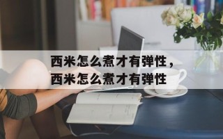 西米怎么煮才有弹性，西米怎么煮才有弹性
