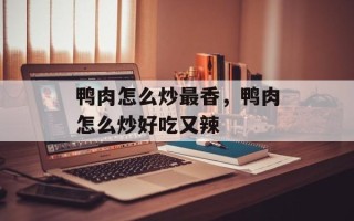 鸭肉怎么炒最香，鸭肉怎么炒好吃又辣
