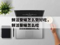 鲜活蚕蛹怎么做好吃，鲜活蚕蛹怎么吃