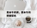 黑米牛奶粥，黑米牛奶粥破壁机