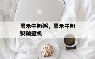 黑米牛奶粥，黑米牛奶粥破壁机