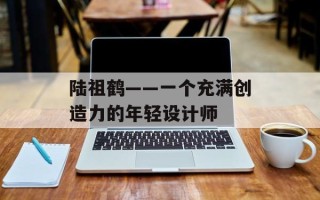 陆祖鹤——一个充满创造力的年轻设计师