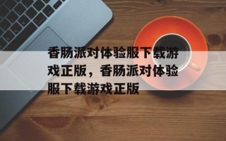 香肠派对体验服下载游戏正版，香肠派对体验服下载游戏正版