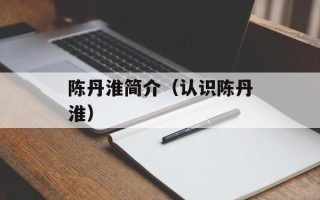 陈丹淮简介（认识陈丹淮）
