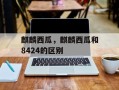 麒麟西瓜，麒麟西瓜和8424的区别