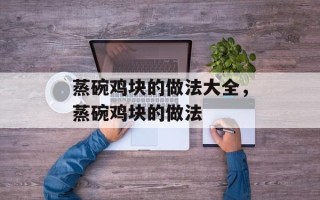 蒸碗鸡块的做法大全，蒸碗鸡块的做法