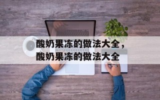 酸奶果冻的做法大全，酸奶果冻的做法大全