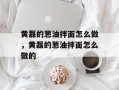 黄磊的葱油拌面怎么做，黄磊的葱油拌面怎么做的