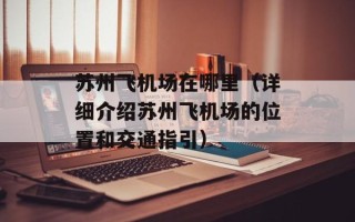 苏州飞机场在哪里（详细介绍苏州飞机场的位置和交通指引）