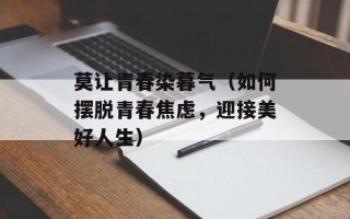 莫让青春染暮气（如何摆脱青春焦虑，迎接美好人生）
