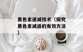 黑色素递减技术（探究黑色素减退的有效方法）