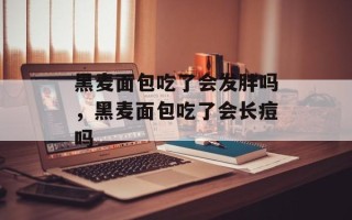 黑麦面包吃了会发胖吗，黑麦面包吃了会长痘吗