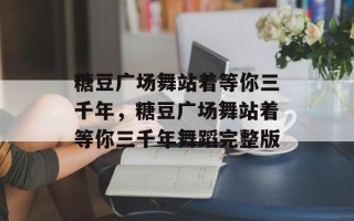 糖豆广场舞站着等你三千年，糖豆广场舞站着等你三千年舞蹈完整版