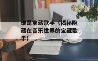 谁是宝藏歌手（揭秘隐藏在音乐世界的宝藏歌手）