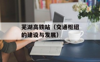 芜湖高铁站（交通枢纽的建设与发展）