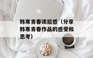 韩寒青春读后感（分享韩寒青春作品的感受和思考）