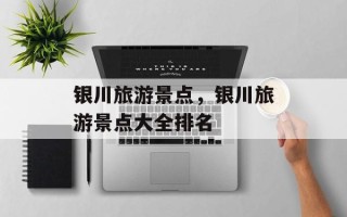 银川旅游景点，银川旅游景点大全排名