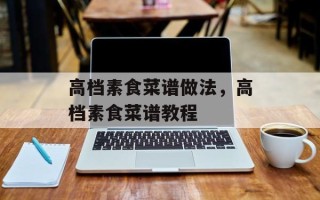 高档素食菜谱做法，高档素食菜谱教程