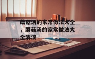 蘑菇汤的家常做法大全，蘑菇汤的家常做法大全清淡