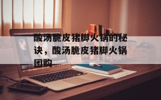 酸汤脆皮猪脚火锅的秘诀，酸汤脆皮猪脚火锅团购