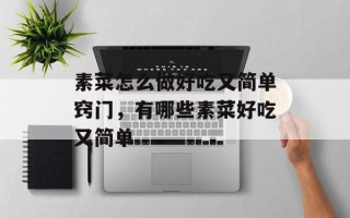 素菜怎么做好吃又简单窍门，有哪些素菜好吃又简单