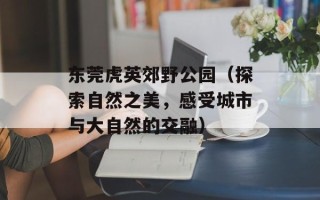东莞虎英郊野公园（探索自然之美，感受城市与大自然的交融）