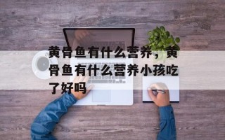 黄骨鱼有什么营养，黄骨鱼有什么营养小孩吃了好吗