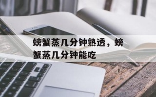 螃蟹蒸几分钟熟透，螃蟹蒸几分钟能吃