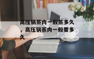 高压锅蒸肉一般蒸多久，高压锅蒸肉一般要多久