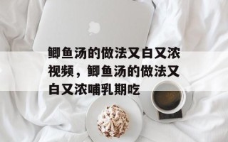 鲫鱼汤的做法又白又浓视频，鲫鱼汤的做法又白又浓哺乳期吃