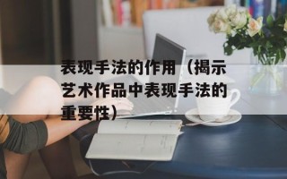 表现手法的作用（揭示艺术作品中表现手法的重要性）