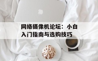 网络摄像机论坛：小白入门指南与选购技巧