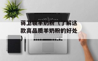 蒋卫锁羊奶粉（了解这款高品质羊奶粉的好处）