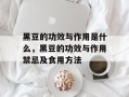 黑豆的功效与作用是什么，黑豆的功效与作用禁忌及食用方法