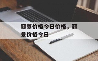 蒜薹价格今日价格，蒜薹价格今日
