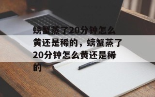 螃蟹蒸了20分钟怎么黄还是稀的，螃蟹蒸了20分钟怎么黄还是稀的