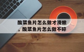 酸菜鱼片怎么做才滑嫩，酸菜鱼片怎么做不碎