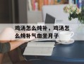 鸡汤怎么炖补，鸡汤怎么炖补气血坐月子