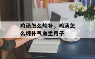 鸡汤怎么炖补，鸡汤怎么炖补气血坐月子