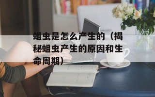 蛆虫是怎么产生的（揭秘蛆虫产生的原因和生命周期）
