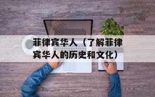 菲律宾华人（了解菲律宾华人的历史和文化）