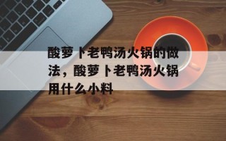 酸萝卜老鸭汤火锅的做法，酸萝卜老鸭汤火锅用什么小料