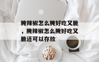 腌辣椒怎么腌好吃又脆，腌辣椒怎么腌好吃又脆还可以存放