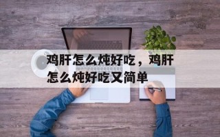 鸡肝怎么炖好吃，鸡肝怎么炖好吃又简单