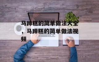 马蹄糕的简单做法大全，马蹄糕的简单做法视频